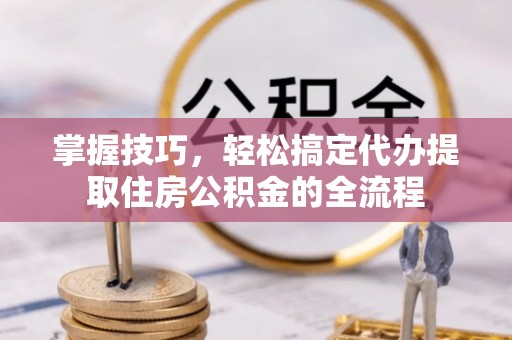 江源掌握技巧，轻松搞定代办提取住房公积金的全流程