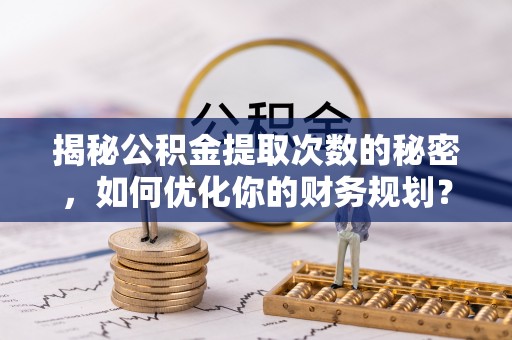 江源揭秘公积金提取次数的秘密，如何优化你的财务规划？