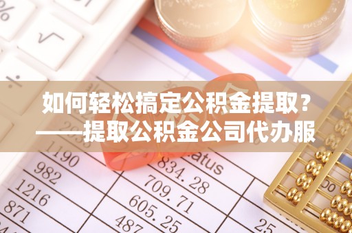 江源如何轻松搞定公积金提取？——提取公积金公司代办服务全解析