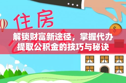 江源解锁财富新途径，掌握代办提取公积金的技巧与秘诀
