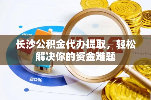 江源长沙公积金代办提取，轻松解决你的资金难题