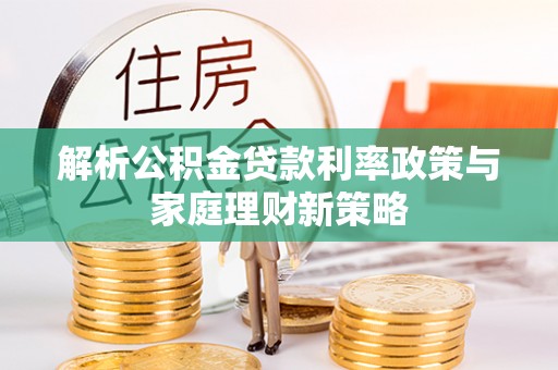 江源解析公积金贷款利率政策与家庭理财新策略