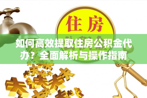 江源如何高效提取住房公积金代办？全面解析与操作指南