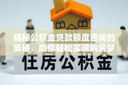 江源揭秘公积金贷款额度咨询的奥秘，助你轻松实现购房梦想