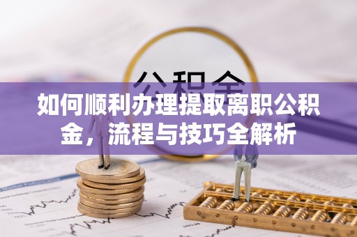 江源如何顺利办理提取离职公积金，流程与技巧全解析