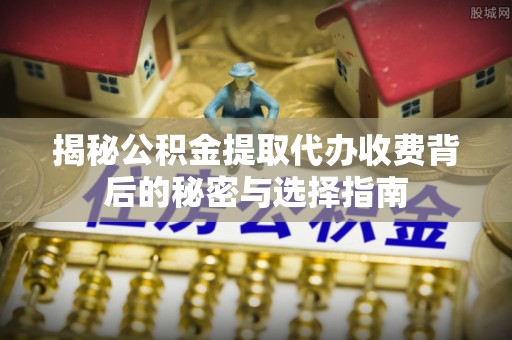 江源揭秘公积金提取代办收费背后的秘密与选择指南