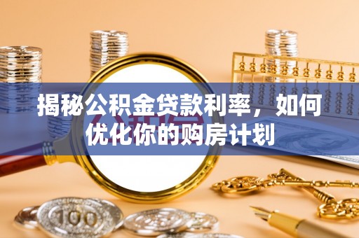 江源揭秘公积金贷款利率，如何优化你的购房计划