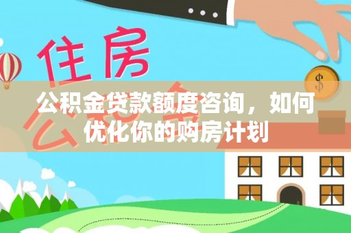 江源公积金贷款额度咨询，如何优化你的购房计划