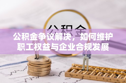 江源公积金争议解决，如何维护职工权益与企业合规发展