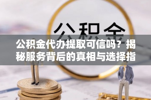 江源公积金代办提取可信吗？揭秘服务背后的真相与选择指南