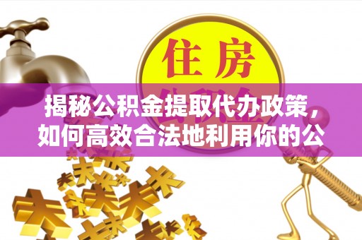 江源揭秘公积金提取代办政策，如何高效合法地利用你的公积金
