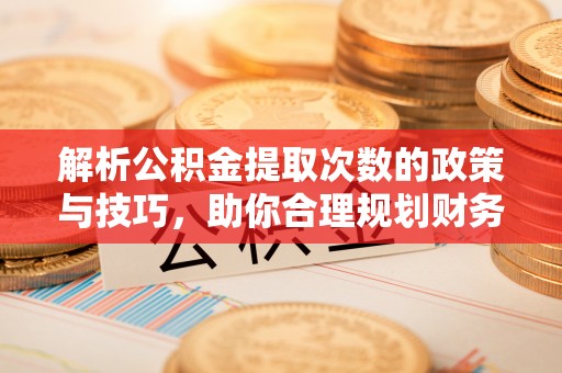 江源解析公积金提取次数的政策与技巧，助你合理规划财务未来