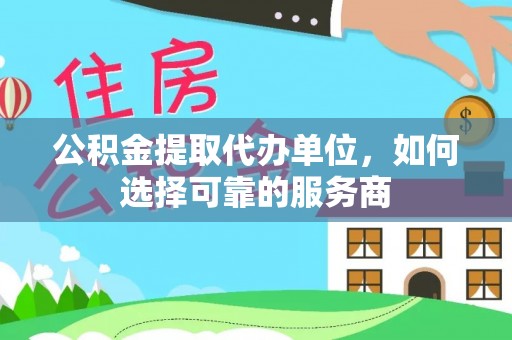 江源公积金提取代办单位，如何选择可靠的服务商