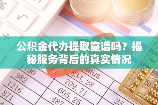 江源公积金代办提取靠谱吗？揭秘服务背后的真实情况