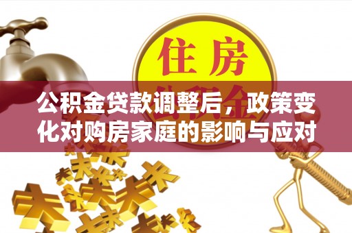 江源公积金贷款调整后，政策变化对购房家庭的影响与应对策略
