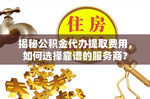 江源揭秘公积金代办提取费用，如何选择靠谱的服务商？