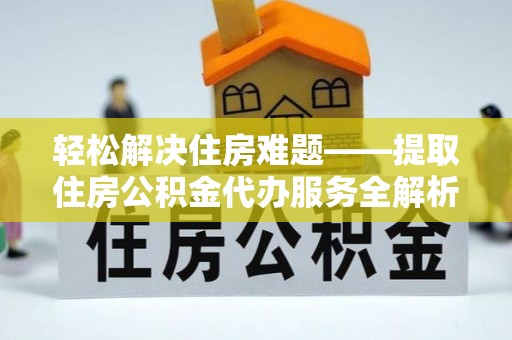 江源轻松解决住房难题——提取住房公积金代办服务全解析