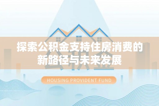 江源探索公积金支持住房消费的新路径与未来发展