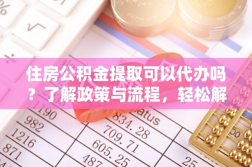 江源住房公积金提取可以代办吗？了解政策与流程，轻松解决你的疑问