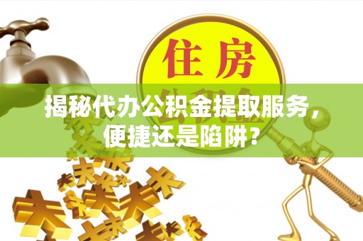 江源揭秘代办公积金提取服务，便捷还是陷阱？