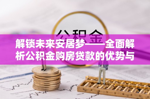 江源解锁未来安居梦——全面解析公积金购房贷款的优势与策略