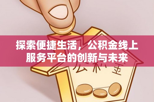 江源探索便捷生活，公积金线上服务平台的创新与未来
