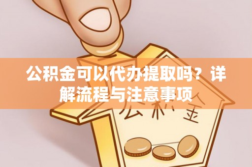 江源公积金可以代办提取吗？详解流程与注意事项