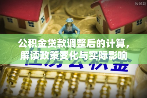 江源公积金贷款调整后的计算，解读政策变化与实际影响