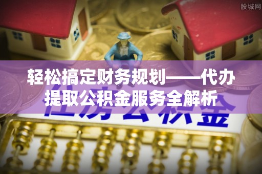 江源轻松搞定财务规划——代办提取公积金服务全解析