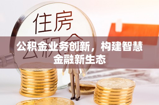 江源公积金业务创新，构建智慧金融新生态
