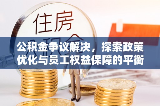 江源公积金争议解决，探索政策优化与员工权益保障的平衡点