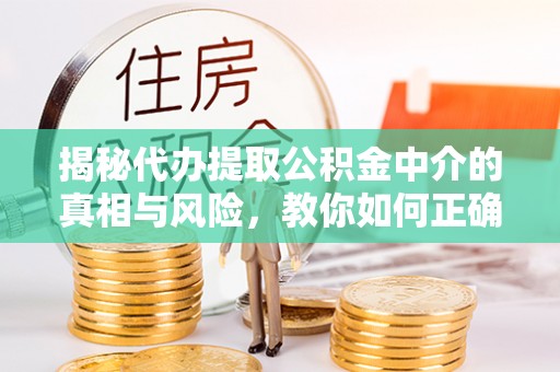 江源揭秘代办提取公积金中介的真相与风险，教你如何正确操作