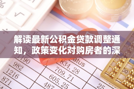 江源解读最新公积金贷款调整通知，政策变化对购房者的深远影响