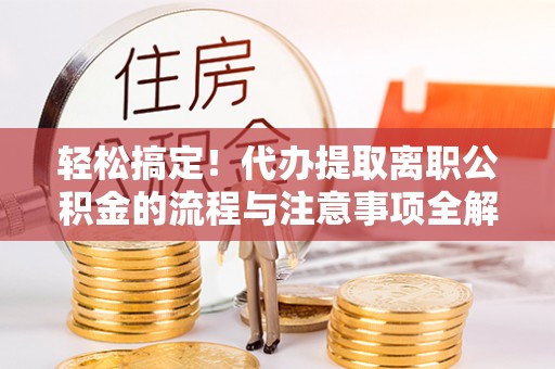 江源轻松搞定！代办提取离职公积金的流程与注意事项全解析