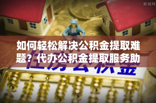 江源如何轻松解决公积金提取难题？代办公积金提取服务助您一臂之力