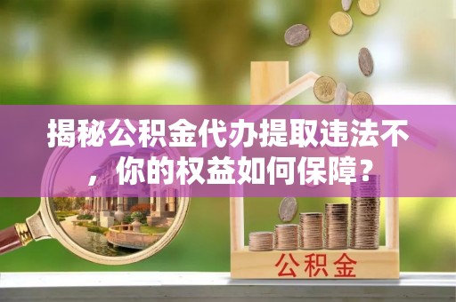 江源揭秘公积金代办提取违法不，你的权益如何保障？